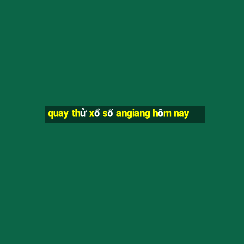 quay thử xổ số angiang hôm nay