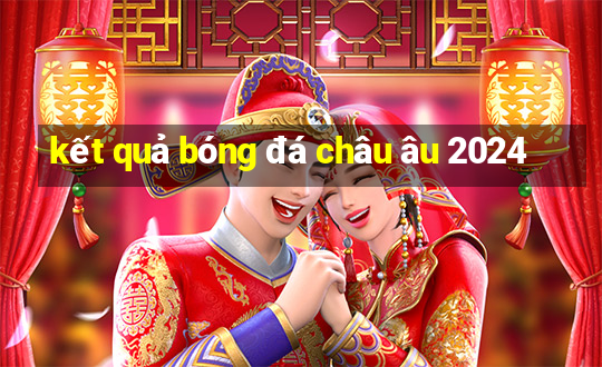 kết quả bóng đá châu âu 2024