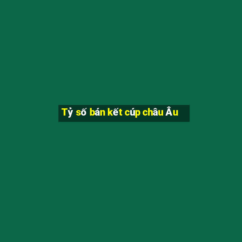 Tỷ số bán kết cúp châu Âu