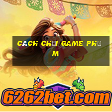 cách chơi game phỏm