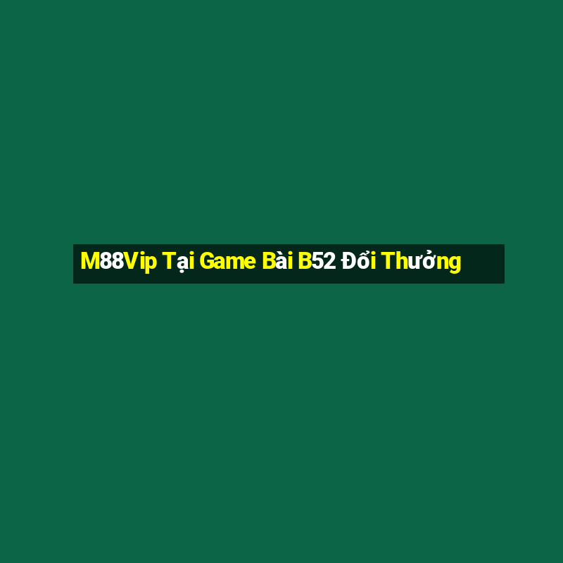 M88Vip Tại Game Bài B52 Đổi Thưởng