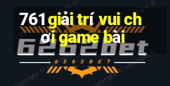 761 giải trí vui chơi game bài