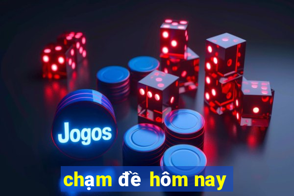 chạm đề hôm nay