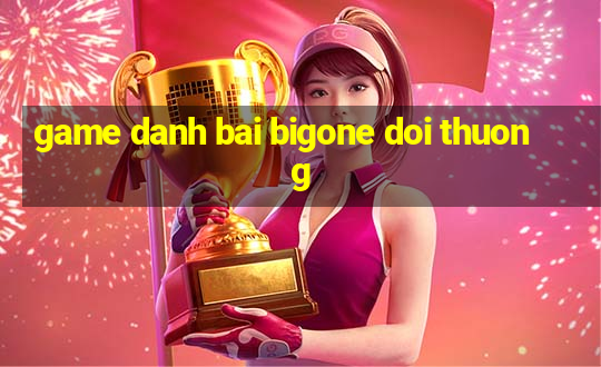 game danh bai bigone doi thuong