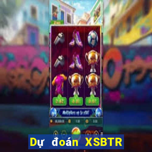 Dự đoán XSBTR ngày 24