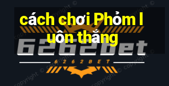 cách chơi Phỏm luôn thắng