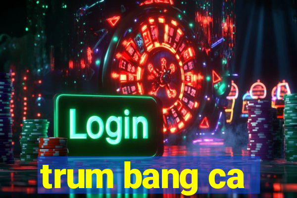 trum bang ca