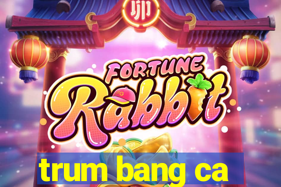 trum bang ca