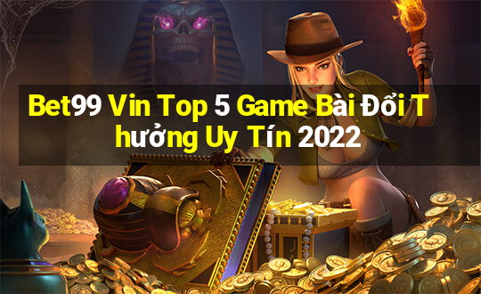 Bet99 Vin Top 5 Game Bài Đổi Thưởng Uy Tín 2022