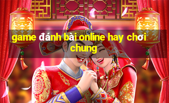 game đánh bài online hay chơi chung