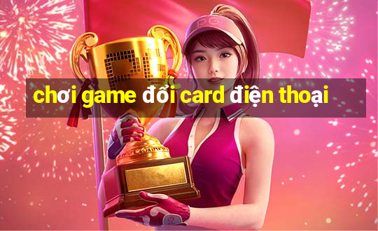 chơi game đổi card điện thoại