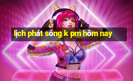 lịch phát sóng k pm hôm nay