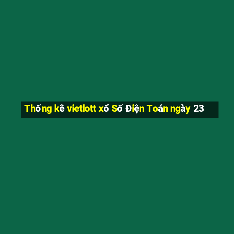 Thống kê vietlott xổ Số Điện Toán ngày 23