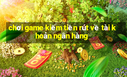 chơi game kiếm tiền rút về tài khoản ngân hàng