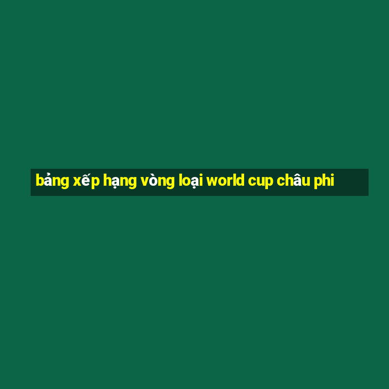 bảng xếp hạng vòng loại world cup châu phi