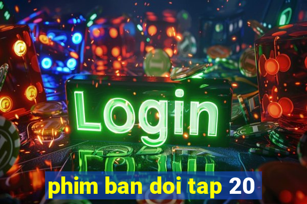 phim ban doi tap 20