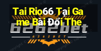 Tai Rio66 Tại Game Bài Đổi The