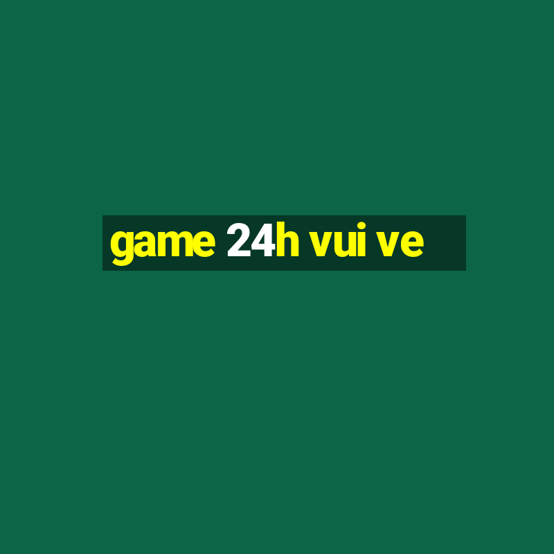 game 24h vui ve