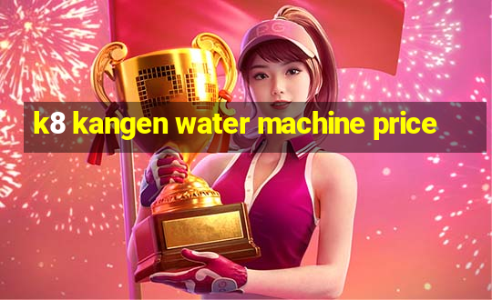 k8 kangen water machine price