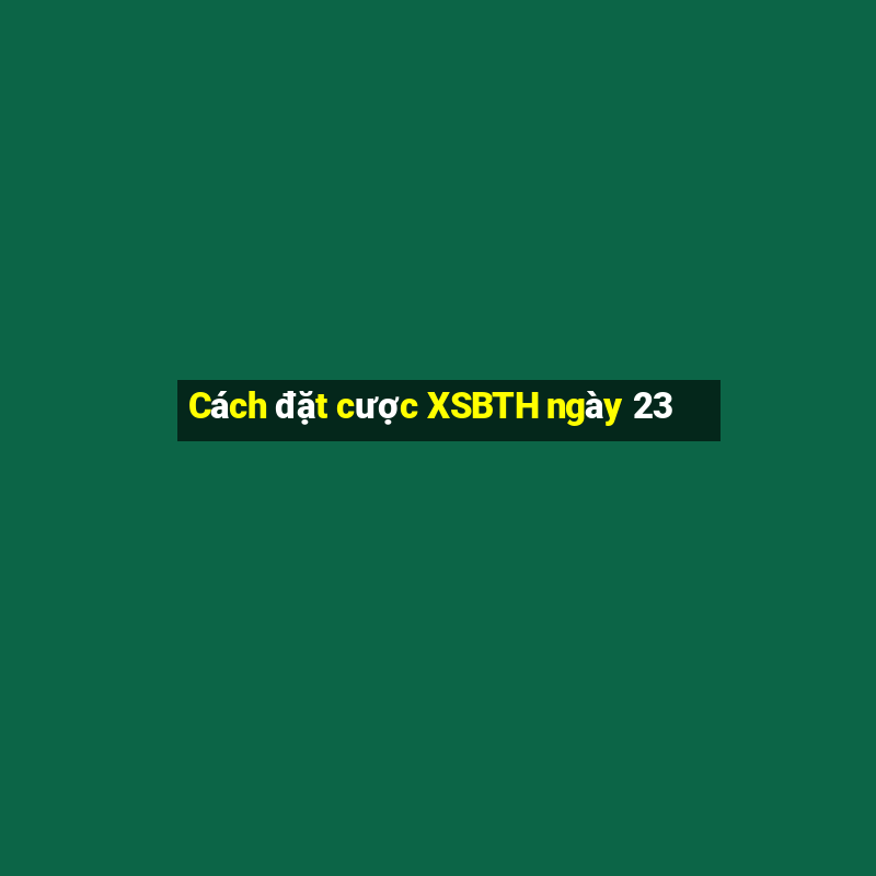 Cách đặt cược XSBTH ngày 23