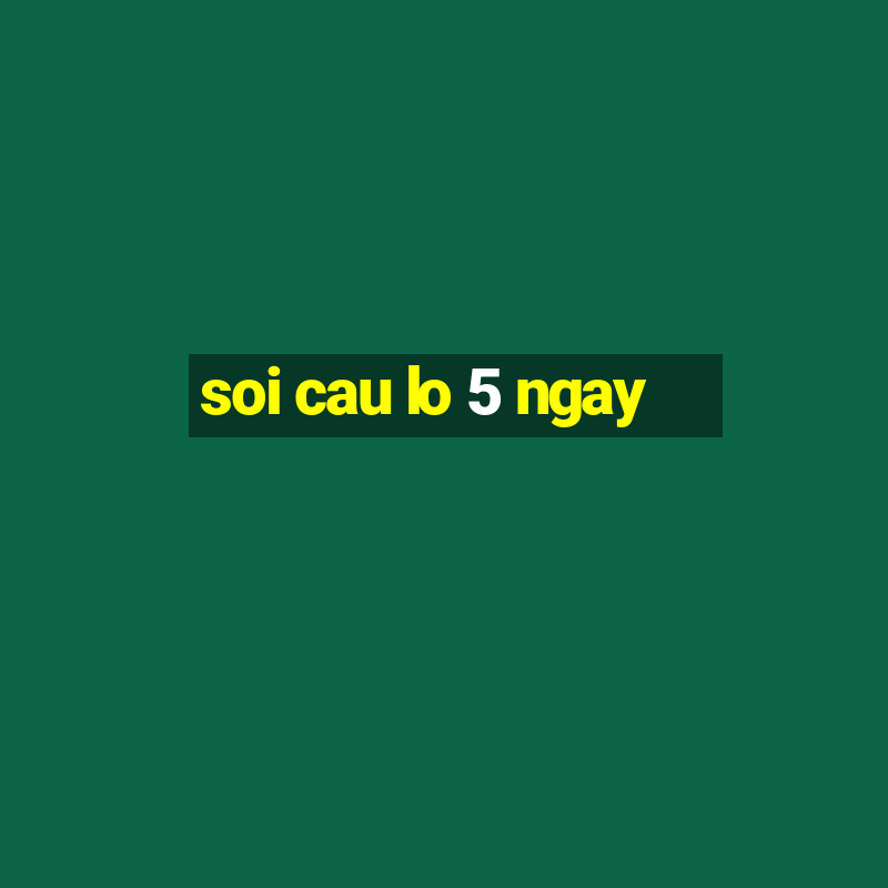 soi cau lo 5 ngay