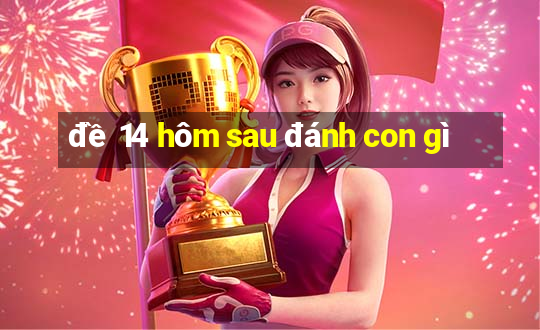 đề 14 hôm sau đánh con gì