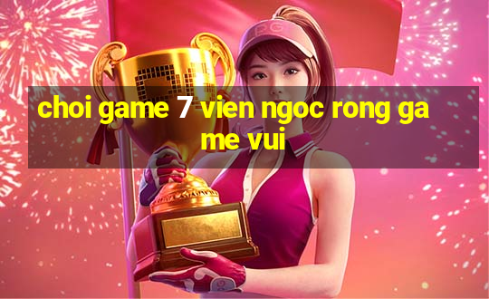 choi game 7 vien ngoc rong game vui