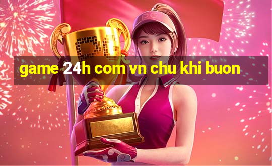 game 24h com vn chu khi buon