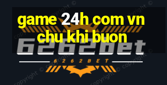 game 24h com vn chu khi buon