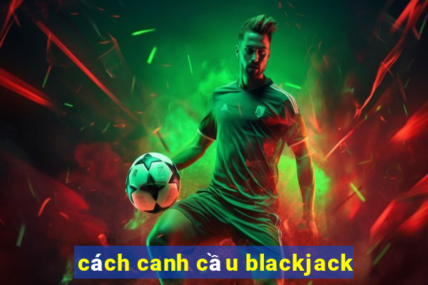 cách canh cầu blackjack