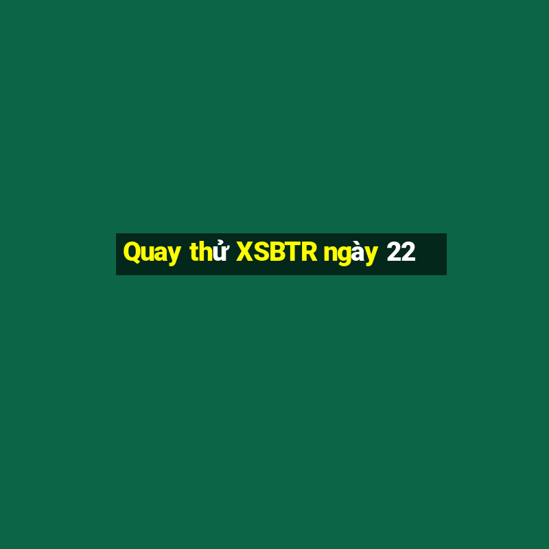 Quay thử XSBTR ngày 22