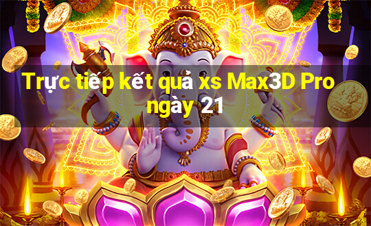 Trực tiếp kết quả xs Max3D Pro ngày 21