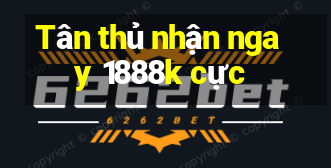 Tân thủ nhận ngay 1888k cực