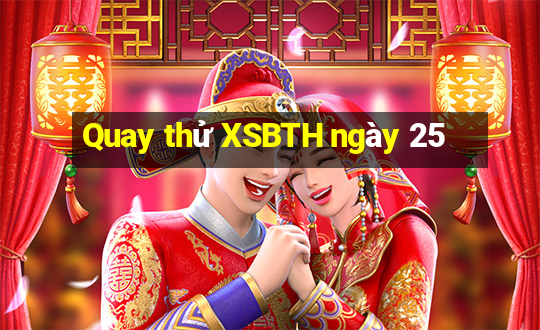 Quay thử XSBTH ngày 25