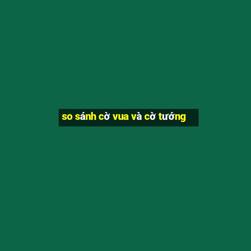 so sánh cờ vua và cờ tướng