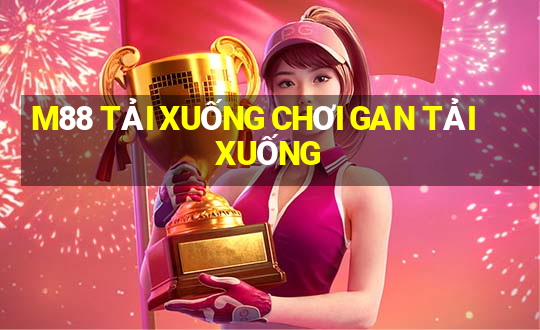 M88 TẢI XUỐNG CHƠI GAN TẢI XUỐNG