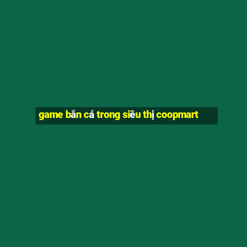 game bắn cá trong siêu thị coopmart