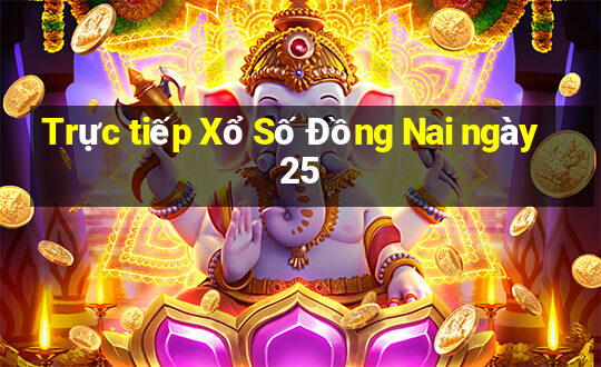 Trực tiếp Xổ Số Đồng Nai ngày 25