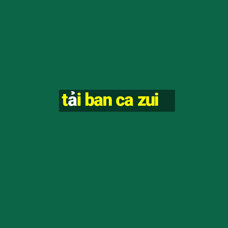 tải ban ca zui