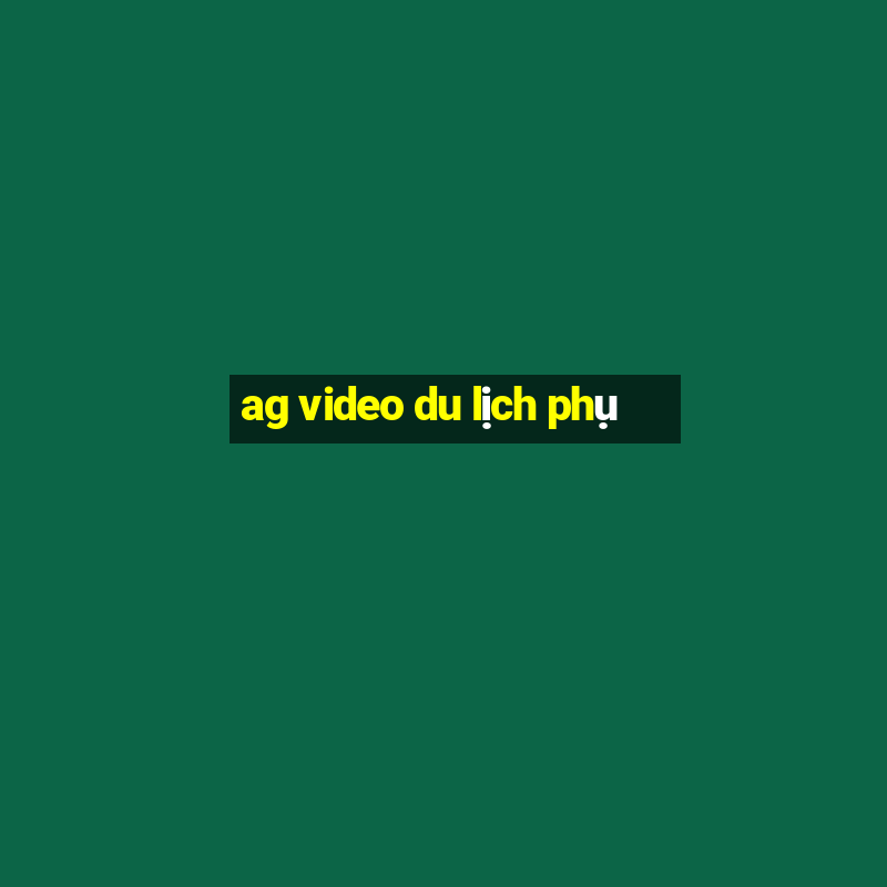 ag video du lịch phụ