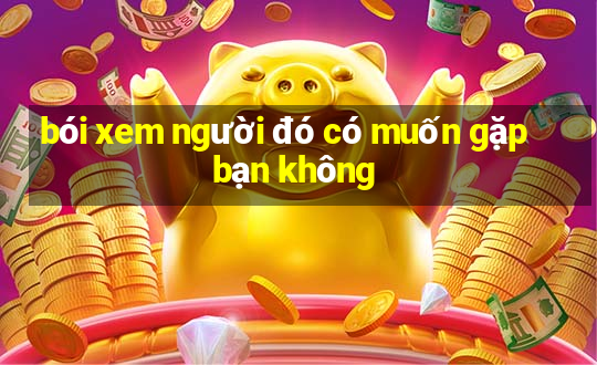 bói xem người đó có muốn gặp bạn không