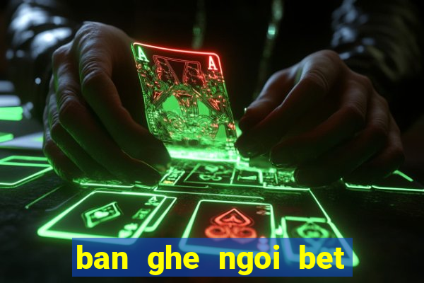 ban ghe ngoi bet kieu nhat