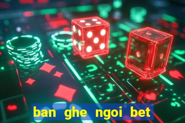 ban ghe ngoi bet kieu nhat