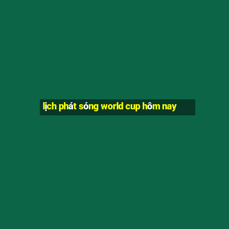 lịch phát sóng world cup hôm nay