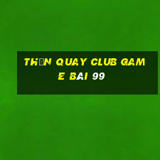 Thần Quay Club Game Bài 99