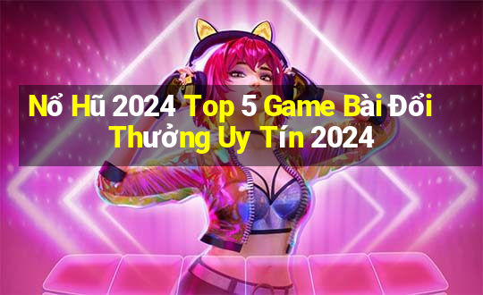 Nổ Hũ 2024 Top 5 Game Bài Đổi Thưởng Uy Tín 2024