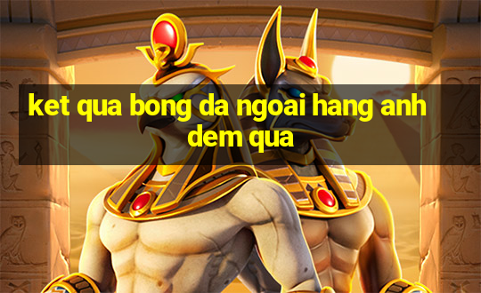 ket qua bong da ngoai hang anh dem qua