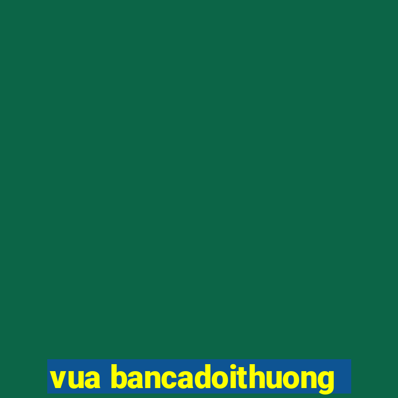 vua bancadoithuong