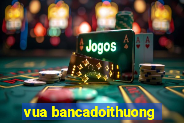 vua bancadoithuong