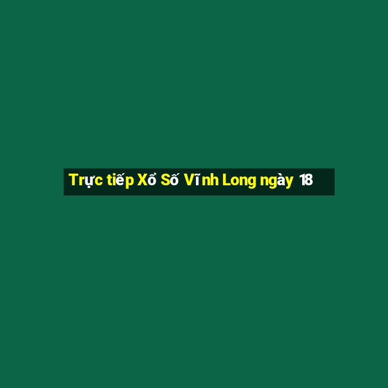 Trực tiếp Xổ Số Vĩnh Long ngày 18